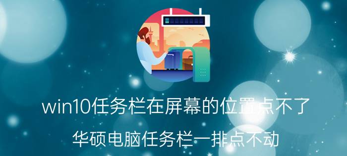 win10任务栏在屏幕的位置点不了 华硕电脑任务栏一排点不动？